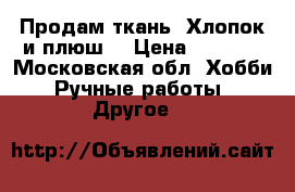 Продам ткань. Хлопок и плюш  › Цена ­ 3 000 - Московская обл. Хобби. Ручные работы » Другое   